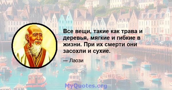 Все вещи, такие как трава и деревья, мягкие и гибкие в жизни. При их смерти они засохли и сухие.