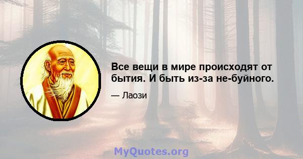 Все вещи в мире происходят от бытия. И быть из-за не-буйного.