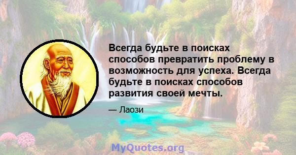 Всегда будьте в поисках способов превратить проблему в возможность для успеха. Всегда будьте в поисках способов развития своей мечты.