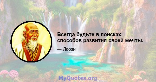 Всегда будьте в поисках способов развития своей мечты.