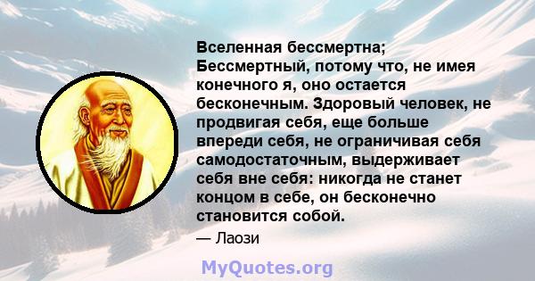 Вселенная бессмертна; Бессмертный, потому что, не имея конечного я, оно остается бесконечным. Здоровый человек, не продвигая себя, еще больше впереди себя, не ограничивая себя самодостаточным, выдерживает себя вне себя: 