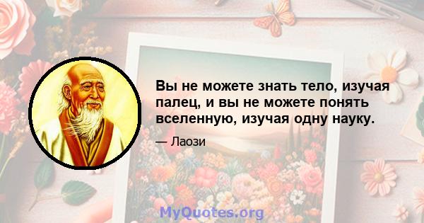 Вы не можете знать тело, изучая палец, и вы не можете понять вселенную, изучая одну науку.