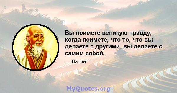 Вы поймете великую правду, когда поймете, что то, что вы делаете с другими, вы делаете с самим собой.