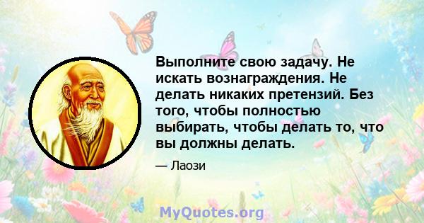 Выполните свою задачу. Не искать вознаграждения. Не делать никаких претензий. Без того, чтобы полностью выбирать, чтобы делать то, что вы должны делать.