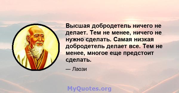 Высшая добродетель ничего не делает. Тем не менее, ничего не нужно сделать. Самая низкая добродетель делает все. Тем не менее, многое еще предстоит сделать.