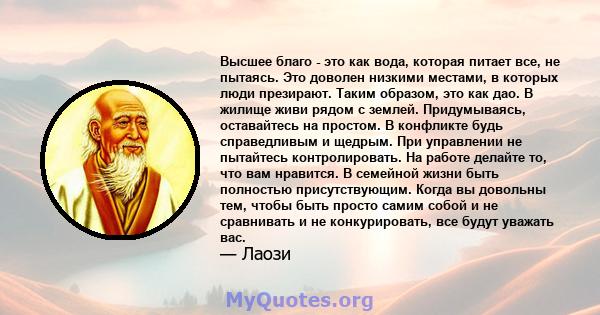 Высшее благо - это как вода, которая питает все, не пытаясь. Это доволен низкими местами, в которых люди презирают. Таким образом, это как дао. В жилище живи рядом с землей. Придумываясь, оставайтесь на простом. В