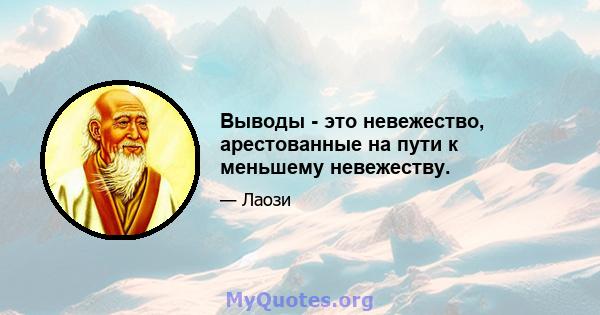 Выводы - это невежество, арестованные на пути к меньшему невежеству.