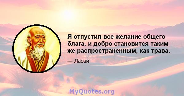 Я отпустил все желание общего блага, и добро становится таким же распространенным, как трава.