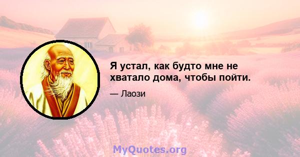 Я устал, как будто мне не хватало дома, чтобы пойти.