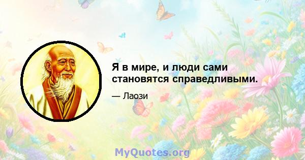 Я в мире, и люди сами становятся справедливыми.