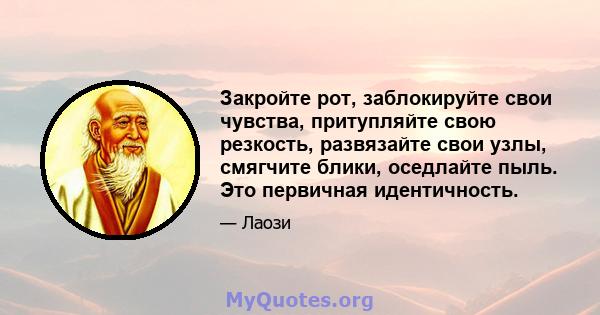 Закройте рот, заблокируйте свои чувства, притупляйте свою резкость, развязайте свои узлы, смягчите блики, оседлайте пыль. Это первичная идентичность.