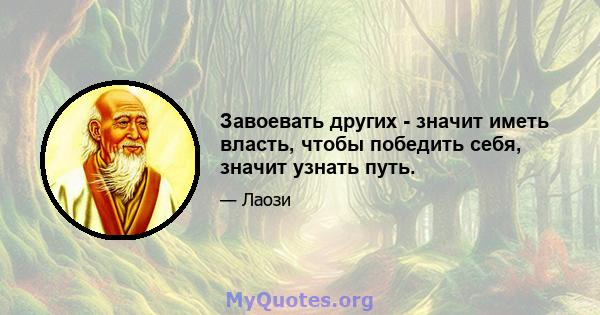 Завоевать других - значит иметь власть, чтобы победить себя, значит узнать путь.