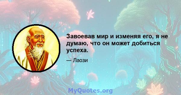 Завоевав мир и изменяя его, я не думаю, что он может добиться успеха.