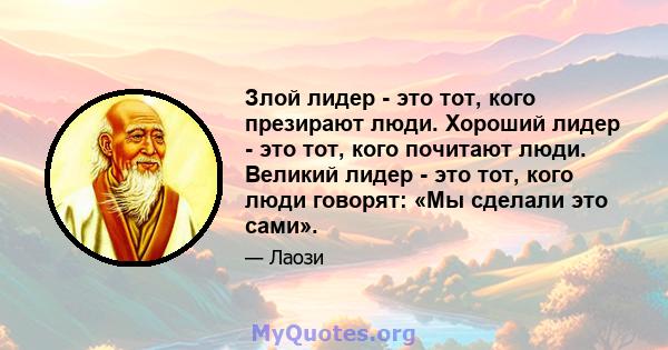 Злой лидер - это тот, кого презирают люди. Хороший лидер - это тот, кого почитают люди. Великий лидер - это тот, кого люди говорят: «Мы сделали это сами».