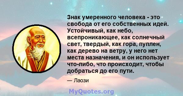 Знак умеренного человека - это свобода от его собственных идей. Устойчивый, как небо, всепроникающее, как солнечный свет, твердый, как гора, пуплен, как дерево на ветру, у него нет места назначения, и он использует