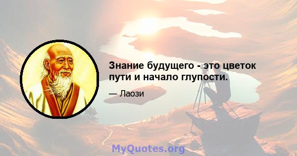 Знание будущего - это цветок пути и начало глупости.