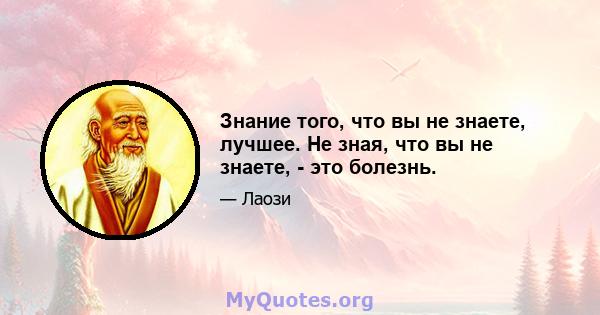 Знание того, что вы не знаете, лучшее. Не зная, что вы не знаете, - это болезнь.