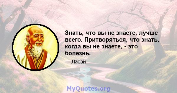 Знать, что вы не знаете, лучше всего. Притворяться, что знать, когда вы не знаете, - это болезнь.