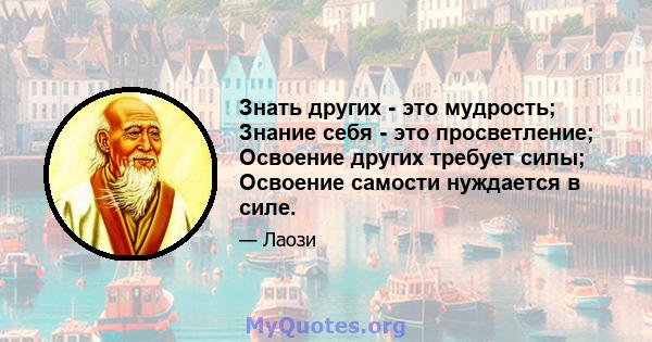 Знать других - это мудрость; Знание себя - это просветление; Освоение других требует силы; Освоение самости нуждается в силе.