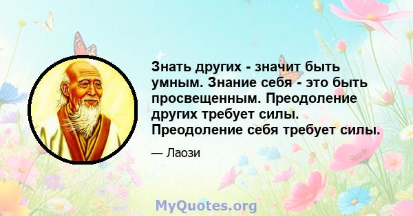 Знать других - значит быть умным. Знание себя - это быть просвещенным. Преодоление других требует силы. Преодоление себя требует силы.