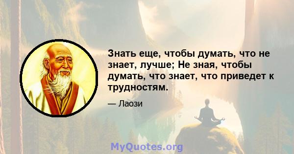 Знать еще, чтобы думать, что не знает, лучше; Не зная, чтобы думать, что знает, что приведет к трудностям.