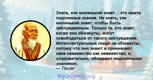 Знать, как маленький знает, - это иметь подлинные знания. Не знать, как маленький знает, чтобы быть заблужденным. Только те, кто знает, когда они обмануты, могут освободиться от такого заблуждения. Интеллектуальные люди 