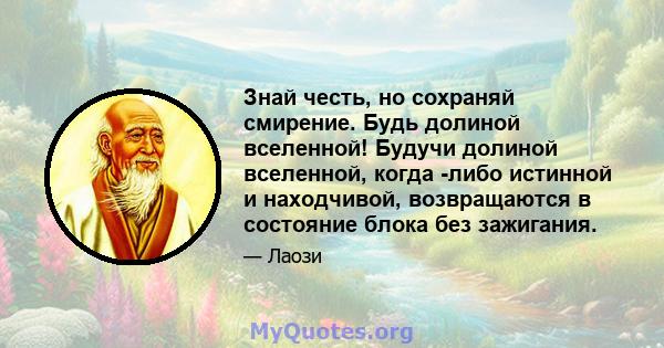 Знай честь, но сохраняй смирение. Будь долиной вселенной! Будучи долиной вселенной, когда -либо истинной и находчивой, возвращаются в состояние блока без зажигания.