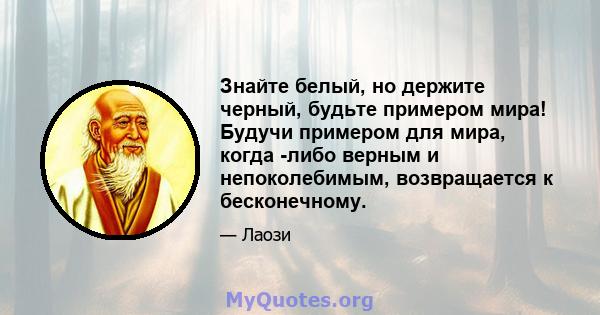 Знайте белый, но держите черный, будьте примером мира! Будучи примером для мира, когда -либо верным и непоколебимым, возвращается к бесконечному.