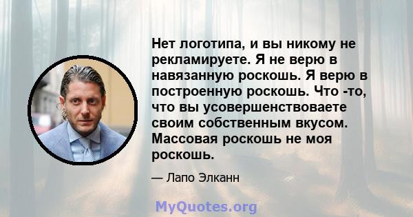 Нет логотипа, и вы никому не рекламируете. Я не верю в навязанную роскошь. Я верю в построенную роскошь. Что -то, что вы усовершенствоваете своим собственным вкусом. Массовая роскошь не моя роскошь.