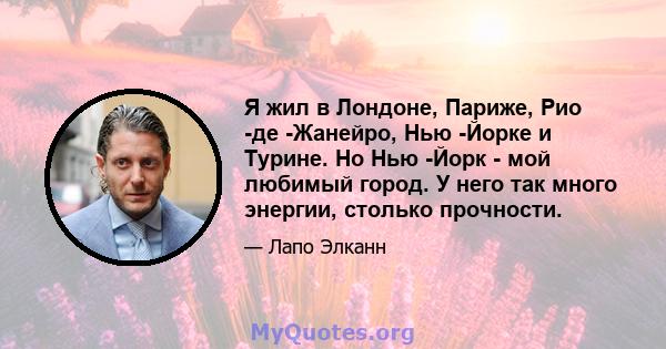 Я жил в Лондоне, Париже, Рио -де -Жанейро, Нью -Йорке и Турине. Но Нью -Йорк - мой любимый город. У него так много энергии, столько прочности.