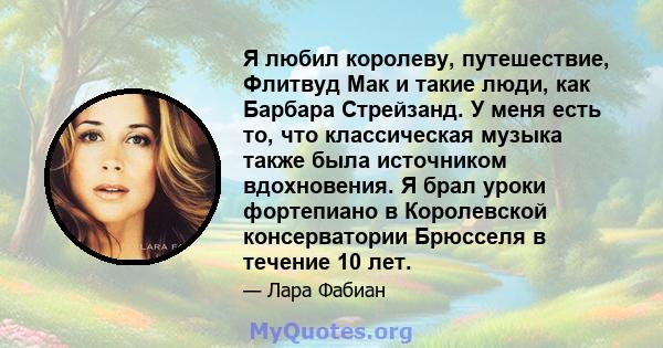 Я любил королеву, путешествие, Флитвуд Мак и такие люди, как Барбара Стрейзанд. У меня есть то, что классическая музыка также была источником вдохновения. Я брал уроки фортепиано в Королевской консерватории Брюсселя в