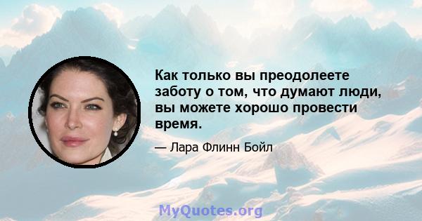 Как только вы преодолеете заботу о том, что думают люди, вы можете хорошо провести время.