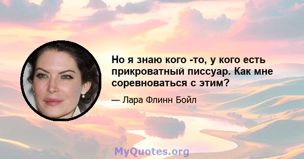 Но я знаю кого -то, у кого есть прикроватный писсуар. Как мне соревноваться с этим?