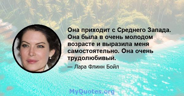 Она приходит с Среднего Запада. Она была в очень молодом возрасте и выразила меня самостоятельно. Она очень трудолюбивый.