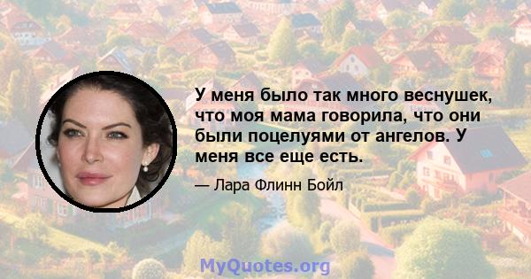 У меня было так много веснушек, что моя мама говорила, что они были поцелуями от ангелов. У меня все еще есть.