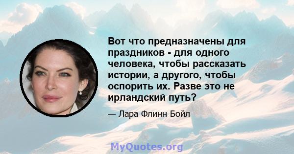 Вот что предназначены для праздников - для одного человека, чтобы рассказать истории, а другого, чтобы оспорить их. Разве это не ирландский путь?