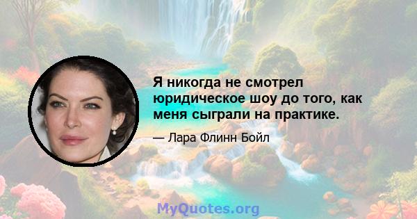 Я никогда не смотрел юридическое шоу до того, как меня сыграли на практике.