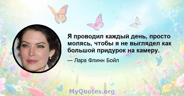 Я проводил каждый день, просто молясь, чтобы я не выглядел как большой придурок на камеру.