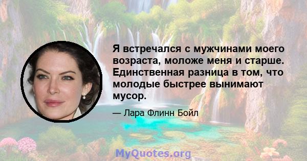 Я встречался с мужчинами моего возраста, моложе меня и старше. Единственная разница в том, что молодые быстрее вынимают мусор.