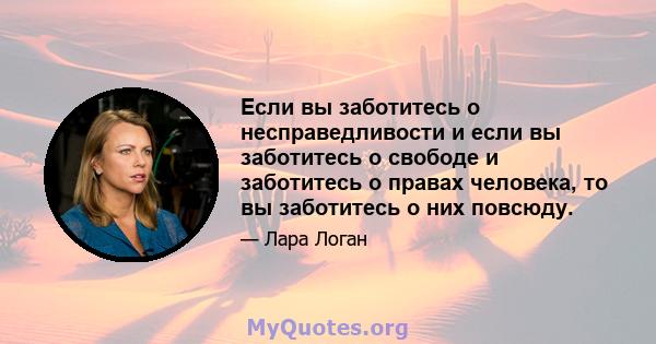 Если вы заботитесь о несправедливости и если вы заботитесь о свободе и заботитесь о правах человека, то вы заботитесь о них повсюду.