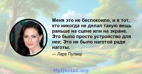 Меня это не беспокоило, и я тот, кто никогда не делал такую ​​вещь раньше на сцене или на экране. Это было просто устройство для нее; Это не было наготой ради наготы.