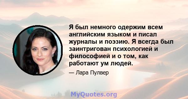 Я был немного одержим всем английским языком и писал журналы и поэзию. Я всегда был заинтригован психологией и философией и о том, как работают ум людей.