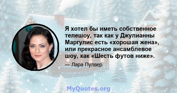 Я хотел бы иметь собственное телешоу, так как у Джулианны Маргулис есть «хорошая жена», или прекрасное ансамблевое шоу, как «Шесть футов ниже».