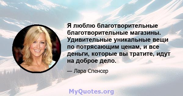 Я люблю благотворительные благотворительные магазины. Удивительные уникальные вещи по потрясающим ценам, и все деньги, которые вы тратите, идут на доброе дело.