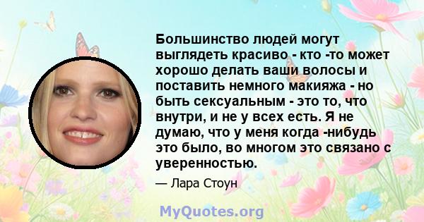 Большинство людей могут выглядеть красиво - кто -то может хорошо делать ваши волосы и поставить немного макияжа - но быть сексуальным - это то, что внутри, и не у всех есть. Я не думаю, что у меня когда -нибудь это