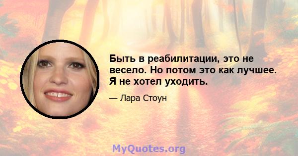 Быть в реабилитации, это не весело. Но потом это как лучшее. Я не хотел уходить.