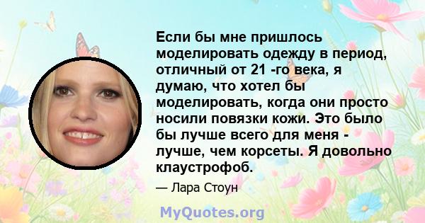 Если бы мне пришлось моделировать одежду в период, отличный от 21 -го века, я думаю, что хотел бы моделировать, когда они просто носили повязки кожи. Это было бы лучше всего для меня - лучше, чем корсеты. Я довольно