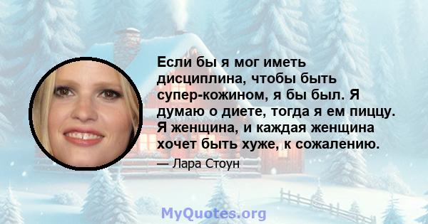 Если бы я мог иметь дисциплина, чтобы быть супер-кожином, я бы был. Я думаю о диете, тогда я ем пиццу. Я женщина, и каждая женщина хочет быть хуже, к сожалению.