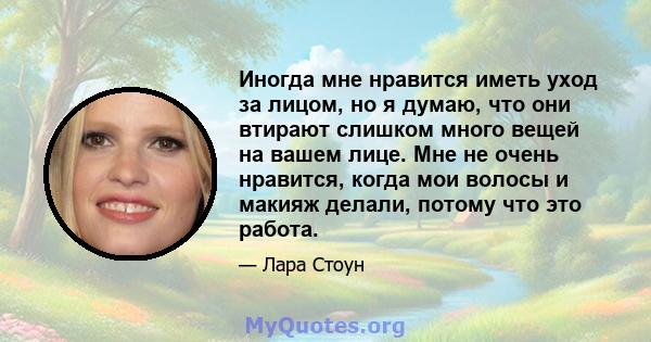 Иногда мне нравится иметь уход за лицом, но я думаю, что они втирают слишком много вещей на вашем лице. Мне не очень нравится, когда мои волосы и макияж делали, потому что это работа.