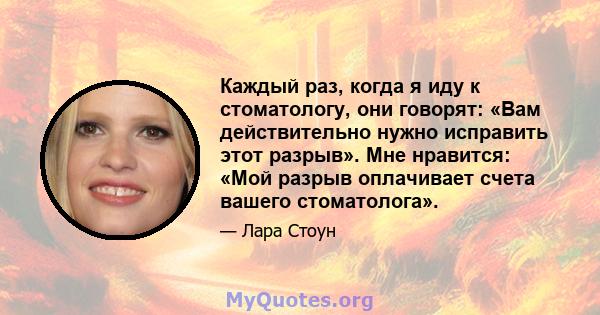 Каждый раз, когда я иду к стоматологу, они говорят: «Вам действительно нужно исправить этот разрыв». Мне нравится: «Мой разрыв оплачивает счета вашего стоматолога».